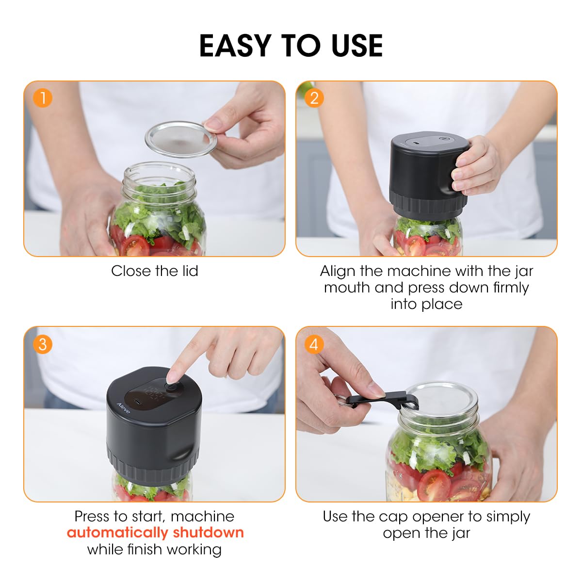 easy to use: 1.Close the lid, 2.align the machine with the jar mouth and press down firmly into place. 3.press to start, machine automatically shutdown while finish working. 4. use the cap opener to simply open the jar